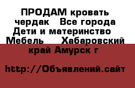 ПРОДАМ кровать чердак - Все города Дети и материнство » Мебель   . Хабаровский край,Амурск г.